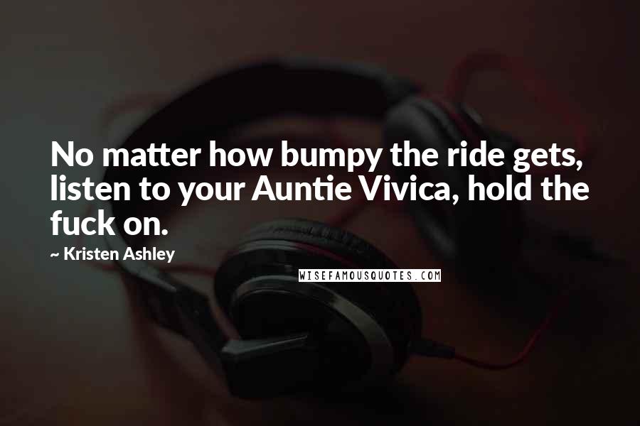 Kristen Ashley Quotes: No matter how bumpy the ride gets, listen to your Auntie Vivica, hold the fuck on.