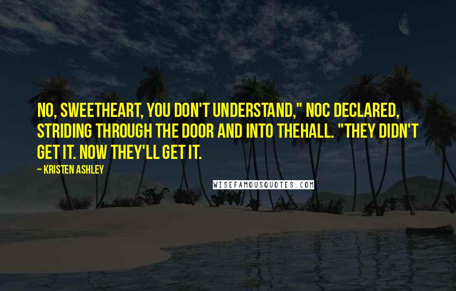 Kristen Ashley Quotes: No, sweetheart, you don't understand," Noc declared, striding through the door and into thehall. "They didn't get it. Now they'll get it.