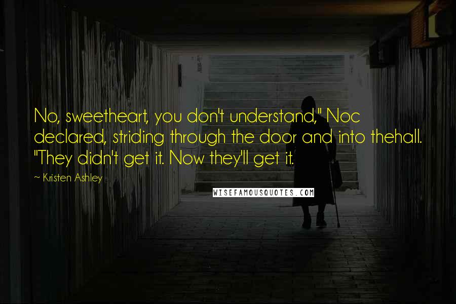 Kristen Ashley Quotes: No, sweetheart, you don't understand," Noc declared, striding through the door and into thehall. "They didn't get it. Now they'll get it.