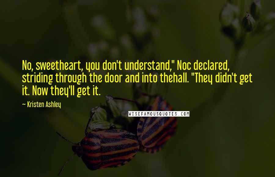 Kristen Ashley Quotes: No, sweetheart, you don't understand," Noc declared, striding through the door and into thehall. "They didn't get it. Now they'll get it.