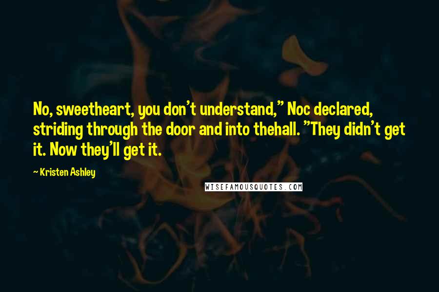 Kristen Ashley Quotes: No, sweetheart, you don't understand," Noc declared, striding through the door and into thehall. "They didn't get it. Now they'll get it.