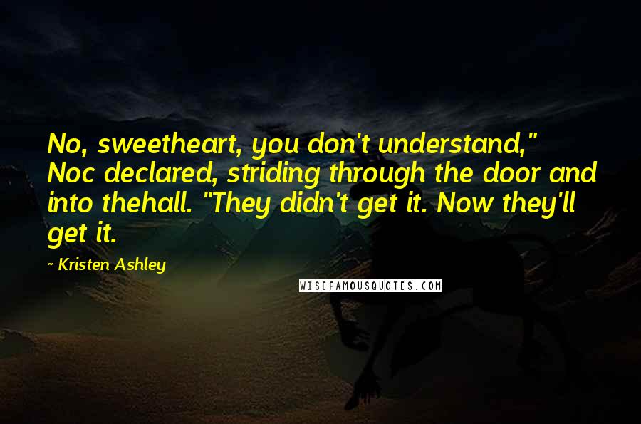 Kristen Ashley Quotes: No, sweetheart, you don't understand," Noc declared, striding through the door and into thehall. "They didn't get it. Now they'll get it.
