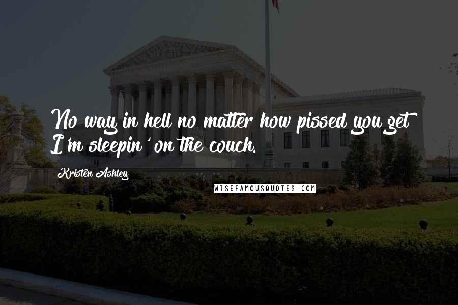 Kristen Ashley Quotes: No way in hell no matter how pissed you get I'm sleepin' on the couch.