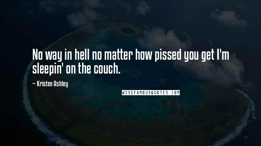 Kristen Ashley Quotes: No way in hell no matter how pissed you get I'm sleepin' on the couch.