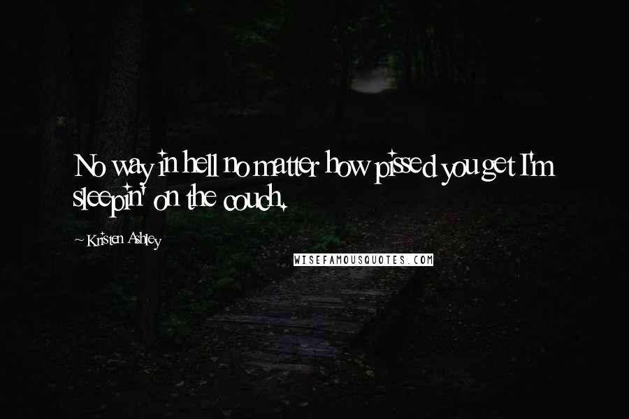 Kristen Ashley Quotes: No way in hell no matter how pissed you get I'm sleepin' on the couch.