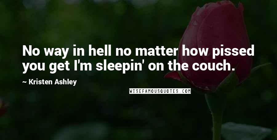 Kristen Ashley Quotes: No way in hell no matter how pissed you get I'm sleepin' on the couch.