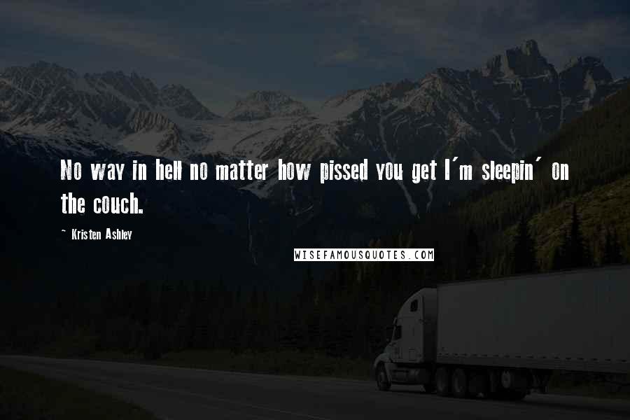 Kristen Ashley Quotes: No way in hell no matter how pissed you get I'm sleepin' on the couch.