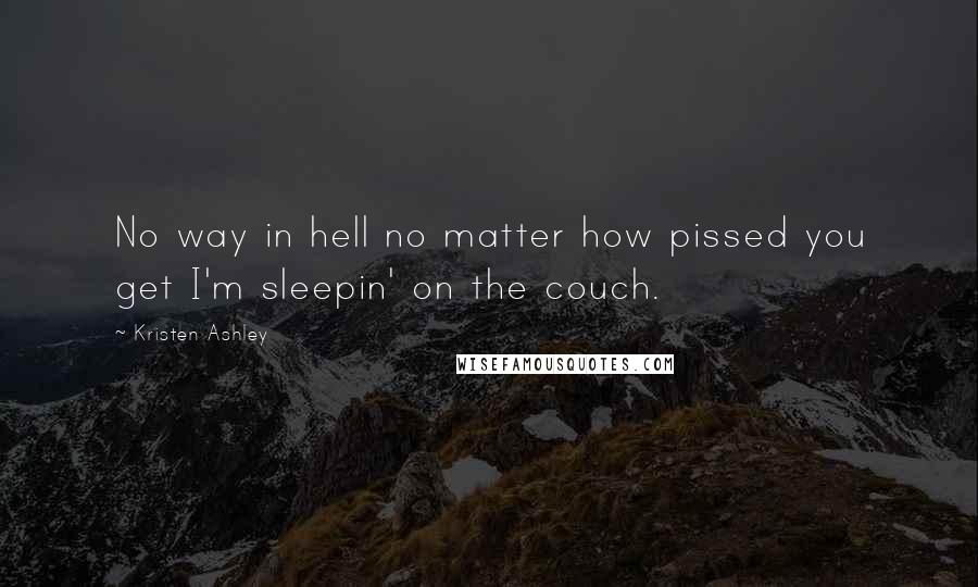 Kristen Ashley Quotes: No way in hell no matter how pissed you get I'm sleepin' on the couch.