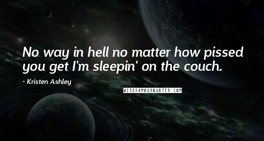 Kristen Ashley Quotes: No way in hell no matter how pissed you get I'm sleepin' on the couch.