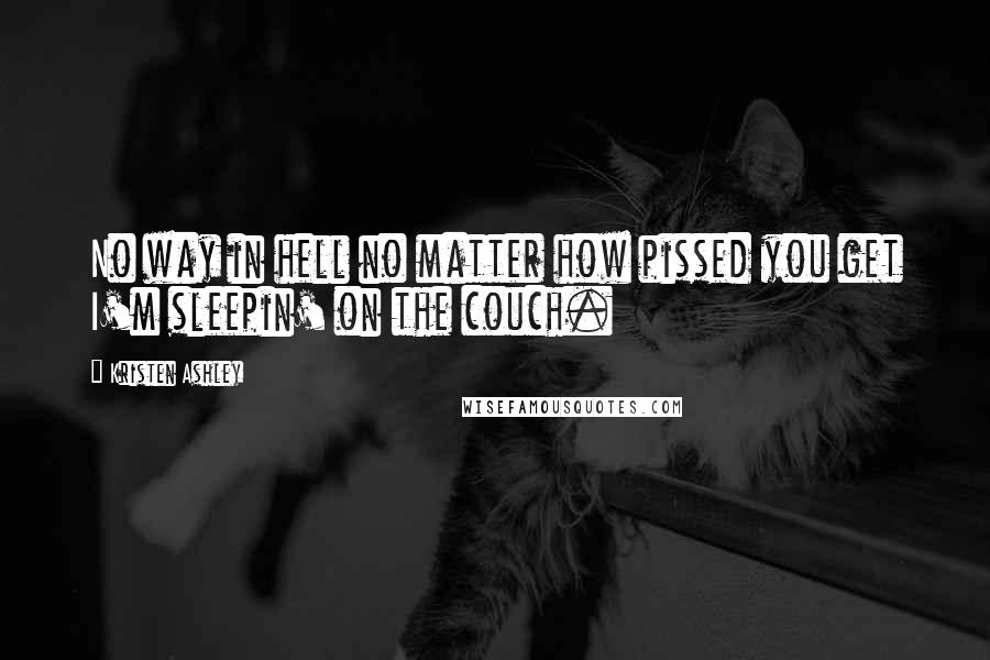 Kristen Ashley Quotes: No way in hell no matter how pissed you get I'm sleepin' on the couch.