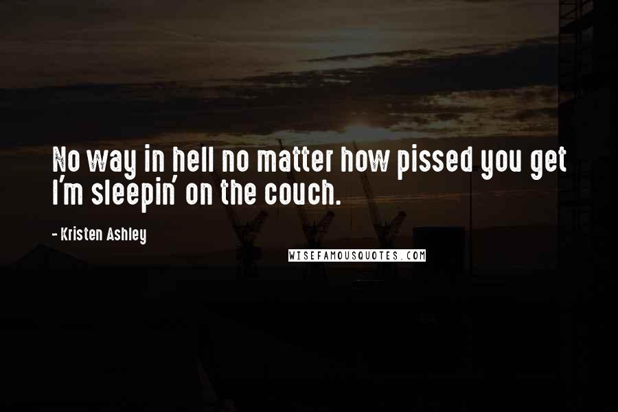 Kristen Ashley Quotes: No way in hell no matter how pissed you get I'm sleepin' on the couch.