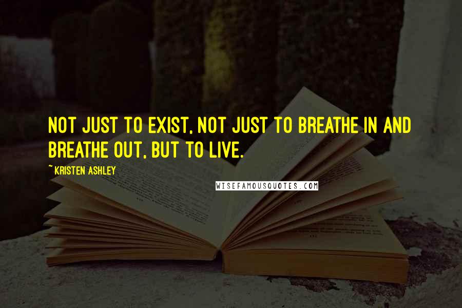 Kristen Ashley Quotes: Not just to exist, not just to breathe in and breathe out, but to live.