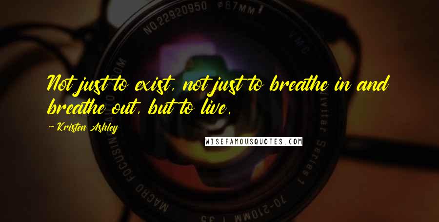 Kristen Ashley Quotes: Not just to exist, not just to breathe in and breathe out, but to live.