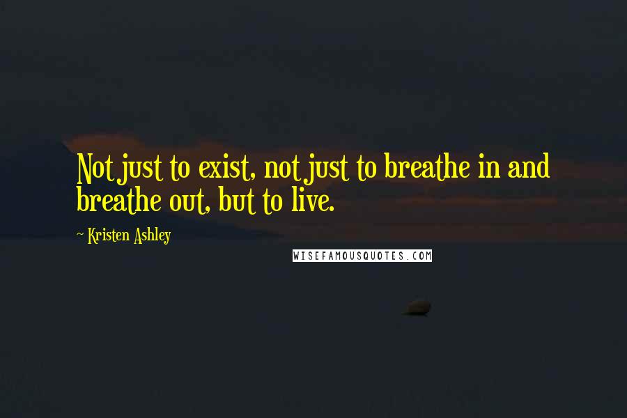 Kristen Ashley Quotes: Not just to exist, not just to breathe in and breathe out, but to live.