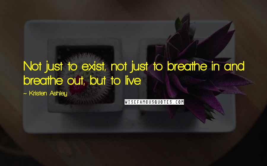 Kristen Ashley Quotes: Not just to exist, not just to breathe in and breathe out, but to live.