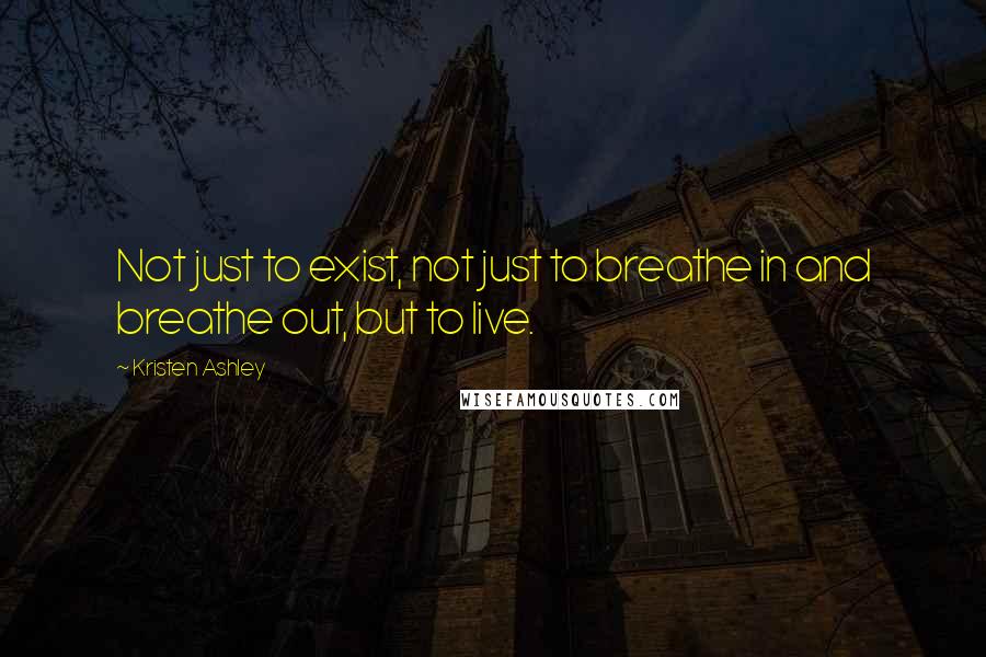 Kristen Ashley Quotes: Not just to exist, not just to breathe in and breathe out, but to live.