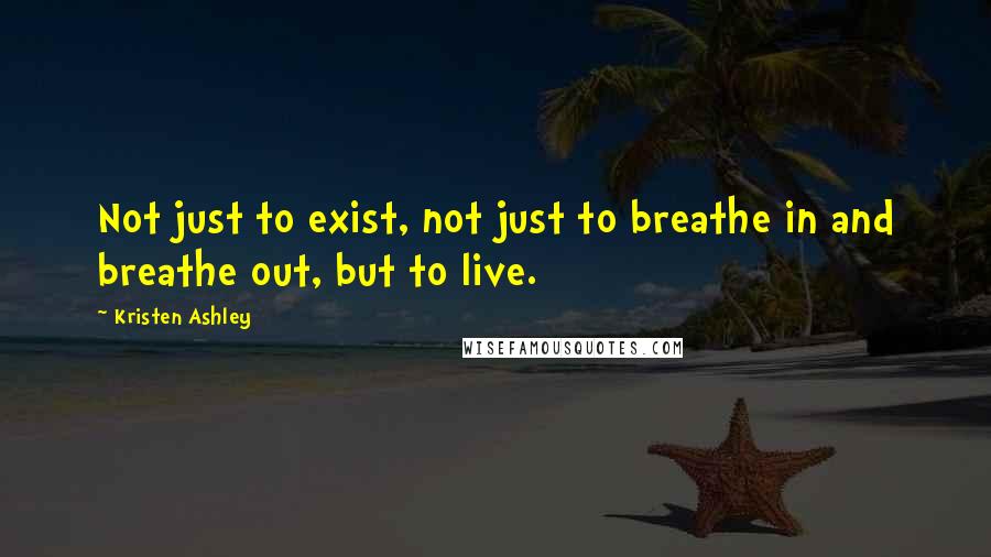 Kristen Ashley Quotes: Not just to exist, not just to breathe in and breathe out, but to live.