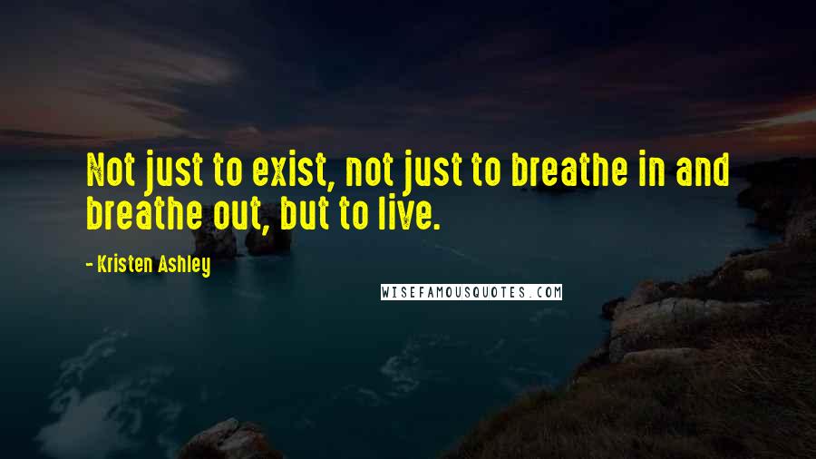 Kristen Ashley Quotes: Not just to exist, not just to breathe in and breathe out, but to live.