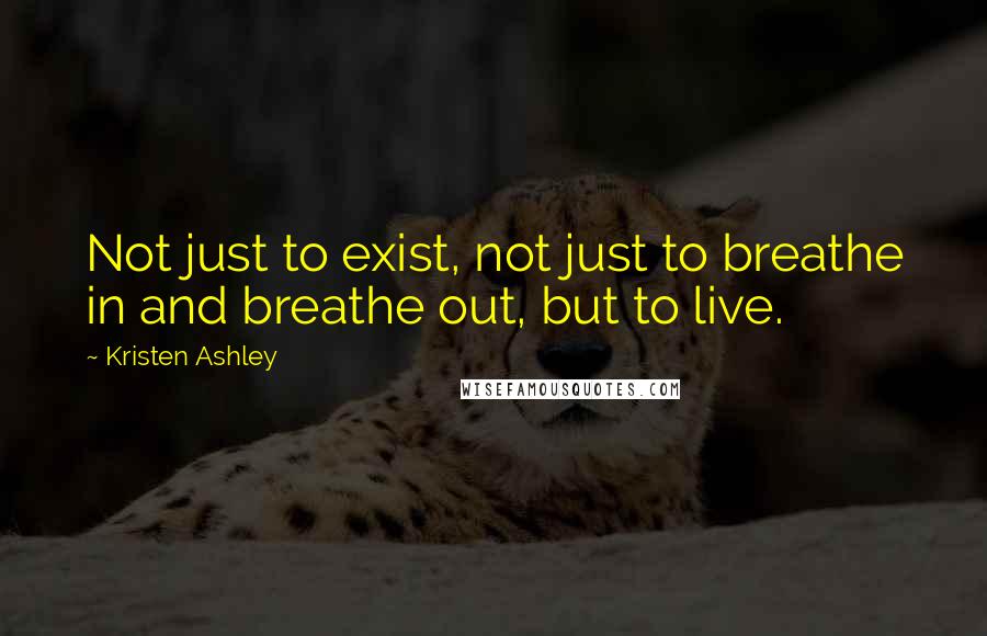 Kristen Ashley Quotes: Not just to exist, not just to breathe in and breathe out, but to live.