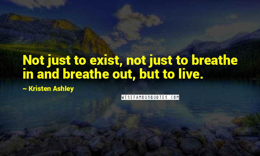 Kristen Ashley Quotes: Not just to exist, not just to breathe in and breathe out, but to live.