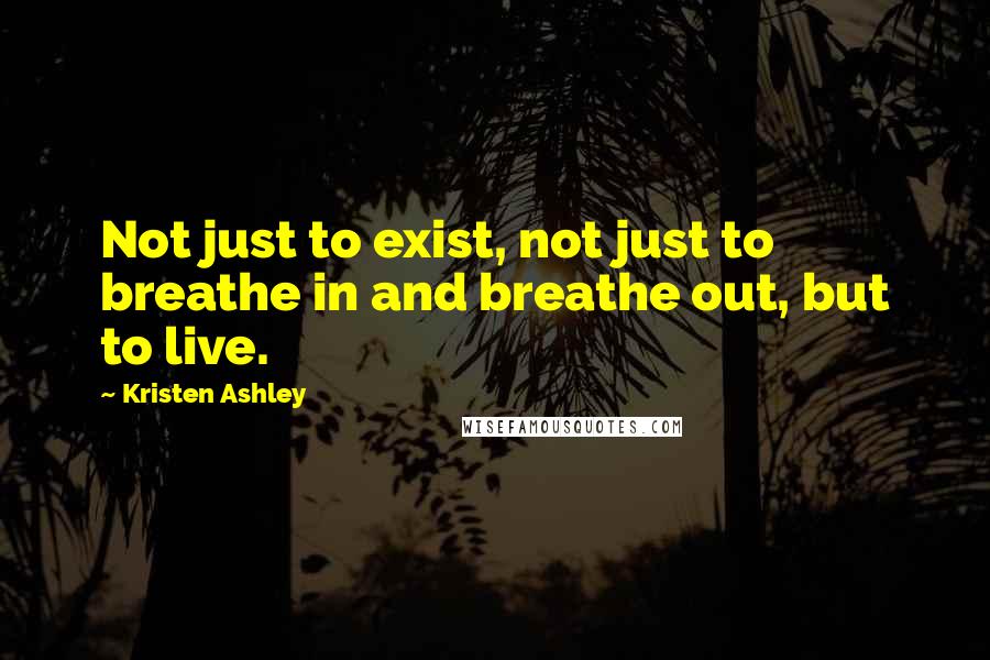 Kristen Ashley Quotes: Not just to exist, not just to breathe in and breathe out, but to live.