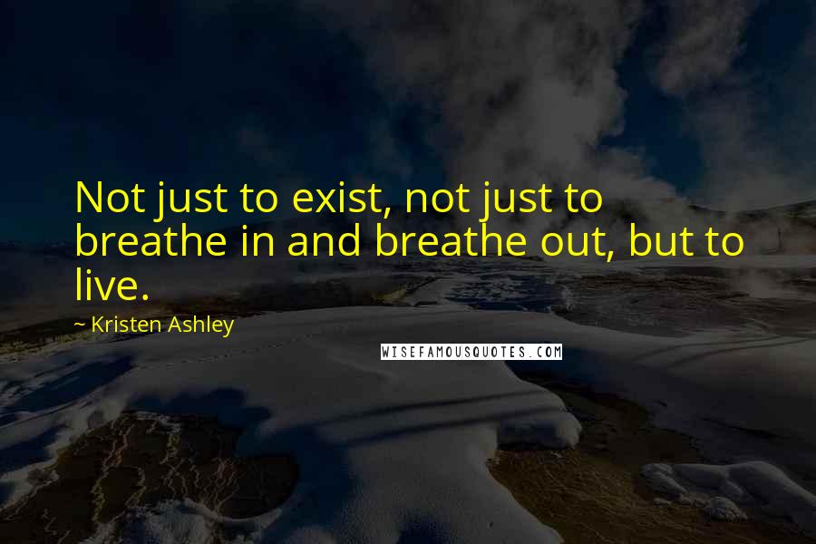 Kristen Ashley Quotes: Not just to exist, not just to breathe in and breathe out, but to live.