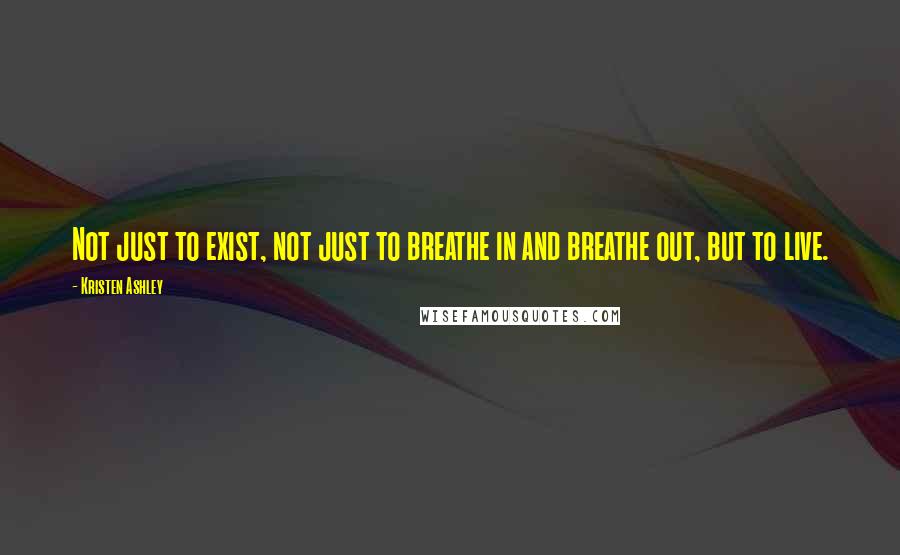 Kristen Ashley Quotes: Not just to exist, not just to breathe in and breathe out, but to live.