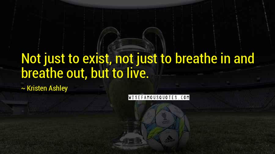 Kristen Ashley Quotes: Not just to exist, not just to breathe in and breathe out, but to live.