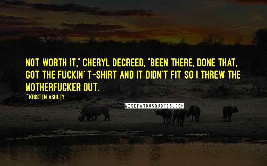 Kristen Ashley Quotes: Not worth it," Cheryl decreed, "been there, done that, got the fuckin' t-shirt and it didn't fit so I threw the motherfucker out.