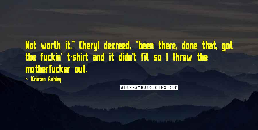 Kristen Ashley Quotes: Not worth it," Cheryl decreed, "been there, done that, got the fuckin' t-shirt and it didn't fit so I threw the motherfucker out.