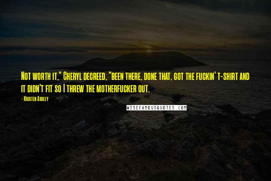 Kristen Ashley Quotes: Not worth it," Cheryl decreed, "been there, done that, got the fuckin' t-shirt and it didn't fit so I threw the motherfucker out.
