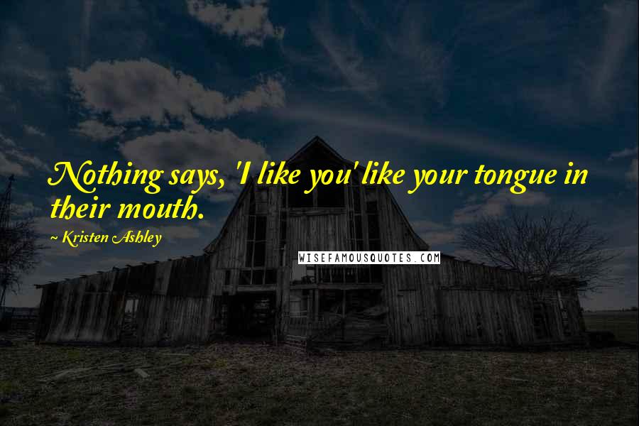 Kristen Ashley Quotes: Nothing says, 'I like you' like your tongue in their mouth.