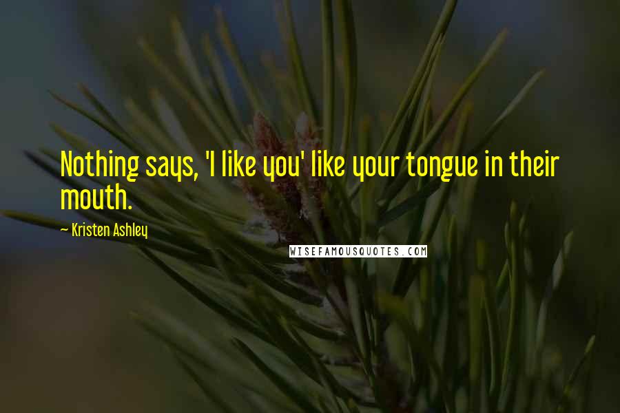 Kristen Ashley Quotes: Nothing says, 'I like you' like your tongue in their mouth.