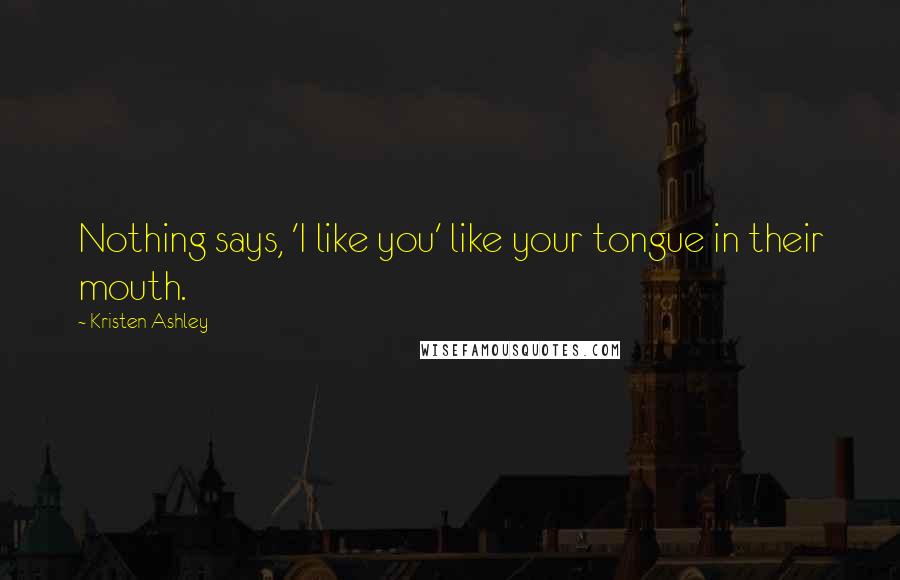 Kristen Ashley Quotes: Nothing says, 'I like you' like your tongue in their mouth.