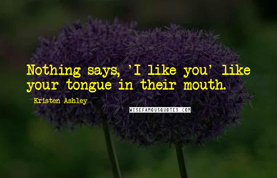 Kristen Ashley Quotes: Nothing says, 'I like you' like your tongue in their mouth.