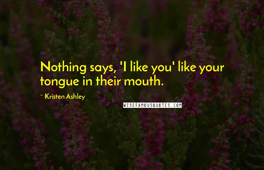 Kristen Ashley Quotes: Nothing says, 'I like you' like your tongue in their mouth.