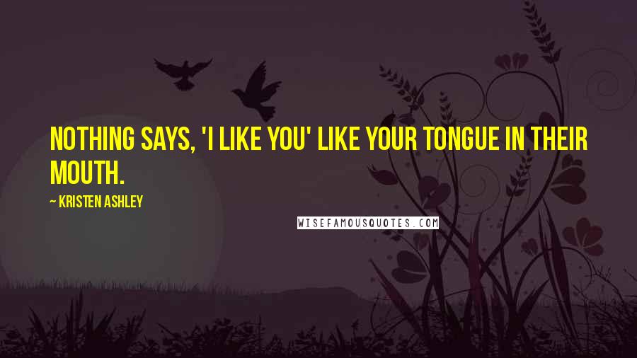 Kristen Ashley Quotes: Nothing says, 'I like you' like your tongue in their mouth.