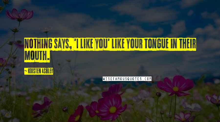 Kristen Ashley Quotes: Nothing says, 'I like you' like your tongue in their mouth.