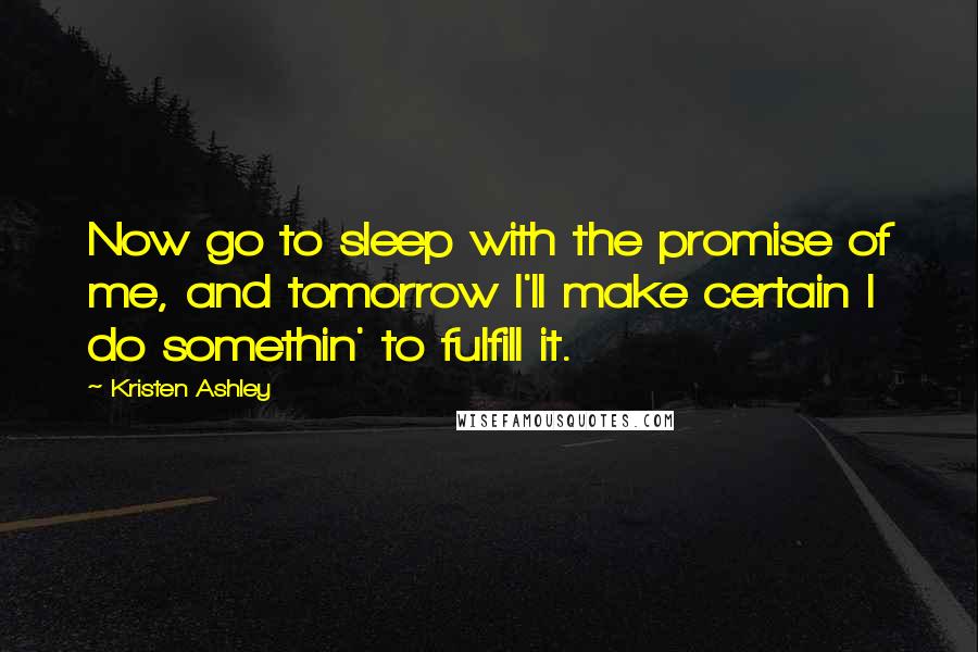 Kristen Ashley Quotes: Now go to sleep with the promise of me, and tomorrow I'll make certain I do somethin' to fulfill it.