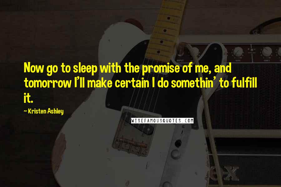 Kristen Ashley Quotes: Now go to sleep with the promise of me, and tomorrow I'll make certain I do somethin' to fulfill it.