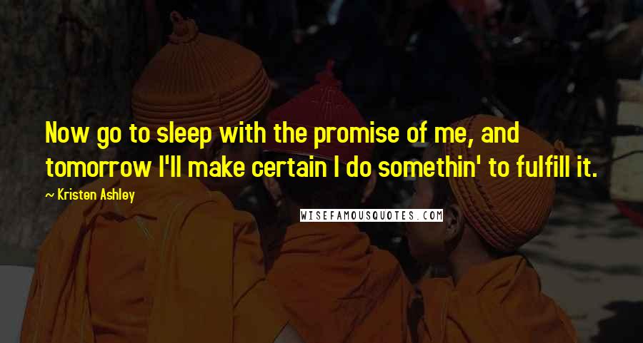 Kristen Ashley Quotes: Now go to sleep with the promise of me, and tomorrow I'll make certain I do somethin' to fulfill it.
