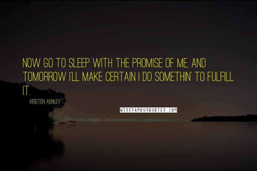 Kristen Ashley Quotes: Now go to sleep with the promise of me, and tomorrow I'll make certain I do somethin' to fulfill it.