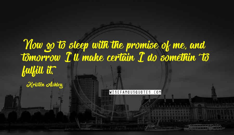 Kristen Ashley Quotes: Now go to sleep with the promise of me, and tomorrow I'll make certain I do somethin' to fulfill it.