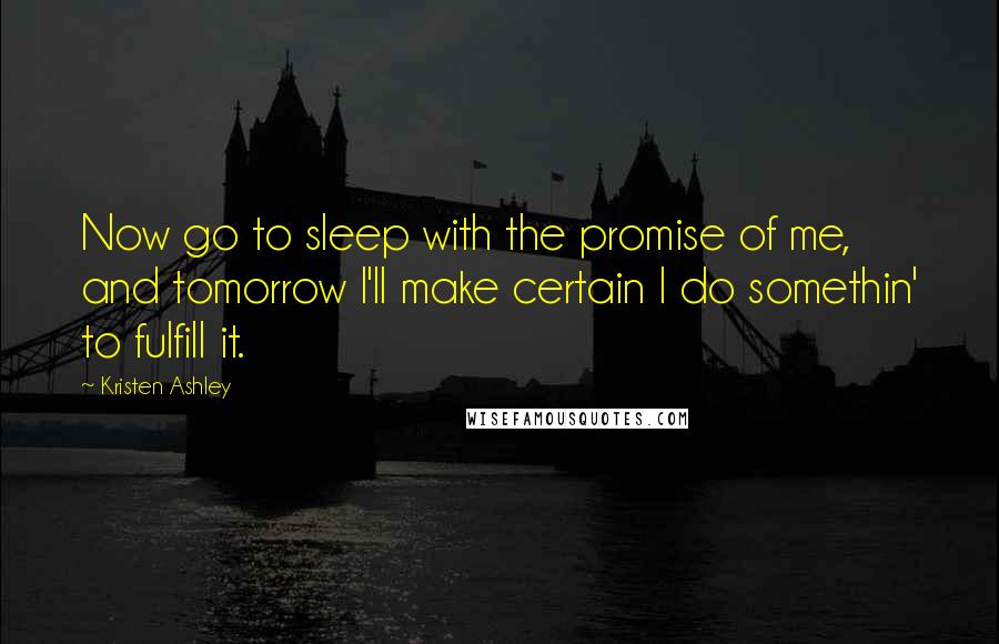 Kristen Ashley Quotes: Now go to sleep with the promise of me, and tomorrow I'll make certain I do somethin' to fulfill it.
