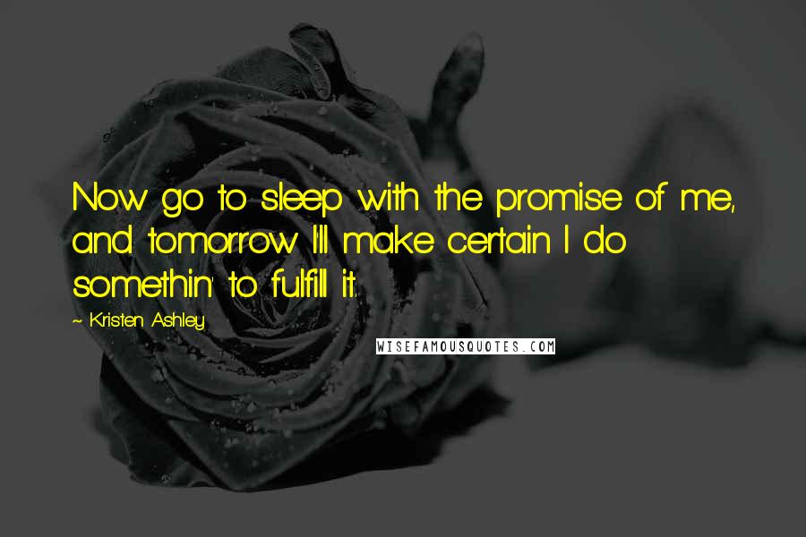 Kristen Ashley Quotes: Now go to sleep with the promise of me, and tomorrow I'll make certain I do somethin' to fulfill it.