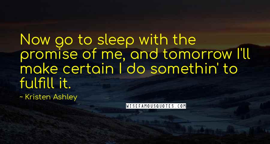 Kristen Ashley Quotes: Now go to sleep with the promise of me, and tomorrow I'll make certain I do somethin' to fulfill it.