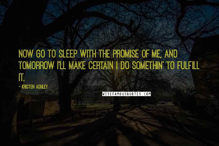 Kristen Ashley Quotes: Now go to sleep with the promise of me, and tomorrow I'll make certain I do somethin' to fulfill it.