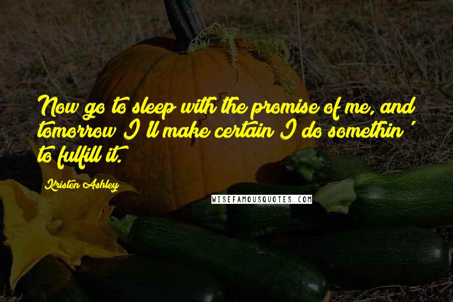 Kristen Ashley Quotes: Now go to sleep with the promise of me, and tomorrow I'll make certain I do somethin' to fulfill it.