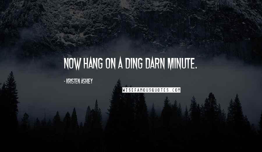 Kristen Ashley Quotes: Now hang on a ding darn minute.