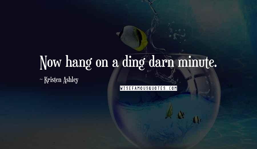 Kristen Ashley Quotes: Now hang on a ding darn minute.